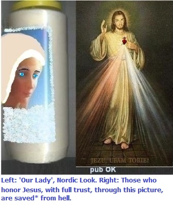 Left: With blue lenses, blonde wig, and thin eyebrows. It already helps a lot, but it's better to pay attention to the sweet treats.
Right: Those who honor Jesus, with full trust, through this picture,
shall be saved* from hell Left: With blue lenses, blonde wig, and thin eyebrows. It already helps a lot, but it's better to pay attention to the sweet treats.
Right: Those who honor Jesus, with full trust, through this picture , shall be saved*