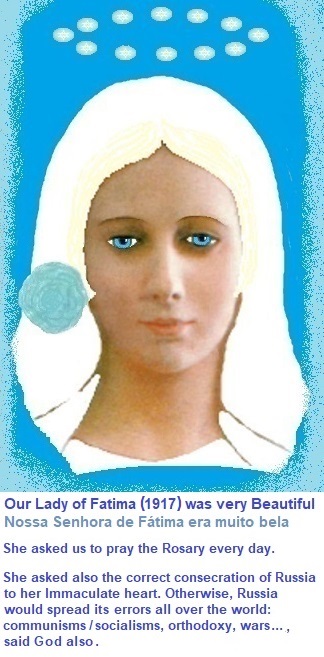 Our Lady of Fatima was very Beautiful, in 1917.
Comparative Tables, to try to help Aesthetics, follow, further below. Our Lady of Fatima was very Beautiful, in 1917.
Comparative Tables, to try to help Aesthetics, follow, further below.