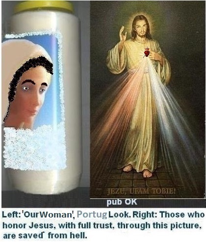 Left: Our Lady (?), in the Portuguese, Typical, Brunnete Look.
Right: Those who honor Jesus, with full trust, through this image, shall be saved* from hell. Left: Our Lady (?), in the Portuguese, Typical, Brunnete Look.
Right: Those who honor Jesus, with full trust, through this image, shall be saved* from hell.