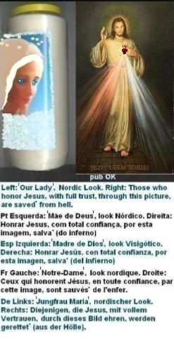 Left: The Queen of Fatima of 1917 deserves a beautiful appearance. Aesthetic effect, ‘fewer treats’ (temperance), adequate hair cover (e.g., against less interesting 'glances' and less 'vanity'). Daily protections against evil recommended.
Right: Those who honor Jesus, with full trust, through this Picture,
shall be Saved* from hell Left: The Queen of Fatima of 1917 deserves a beautiful appearance. Aesthetic effect, ‘fewer treats’ (temperance), adequate hair cover (e.g., against less interesting 'glances' and less 'vanity'). Daily protections against evil recommended.
Right: Those who honor Jesus, with full trust, through this Picture, shall be Saved*