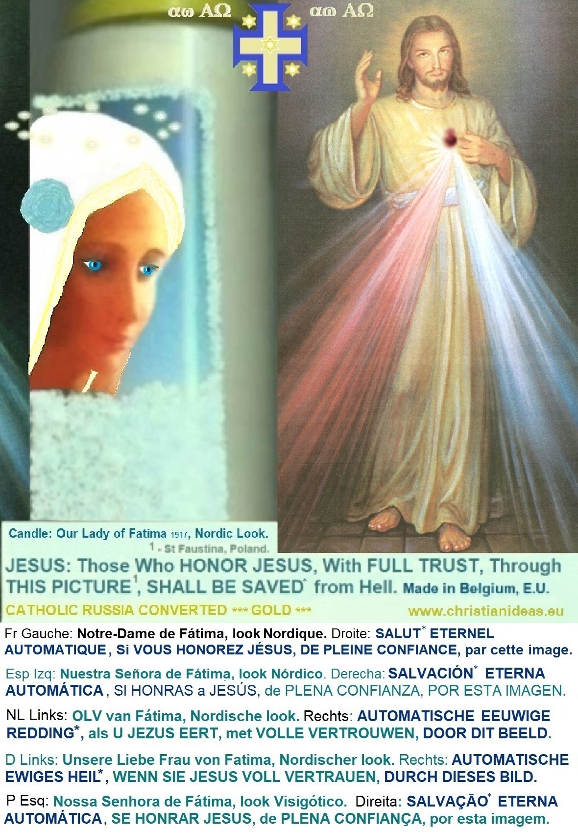 Left: the Beautiful Queen of Fatima, with Nordic charm—Perfection, Tradition, Sanctity, Hair Covered (Veiled), and with Charm...
Right: Those who honor Jesus, with full trust,
through this picture, shall be saved* from hell Left: the Beautiful Queen of Fatima, with Nordic charm—Perfection, Tradition, Sanctity, Hair Covered (Veiled), and with Charm...
Right: Those who honor Jesus, with full trust,
through this picture, shall be saved*